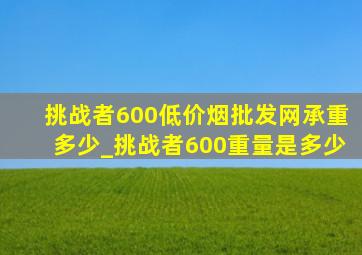 挑战者600(低价烟批发网)承重多少_挑战者600重量是多少