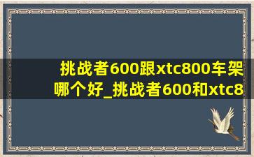 挑战者600跟xtc800车架哪个好_挑战者600和xtc800怎么选