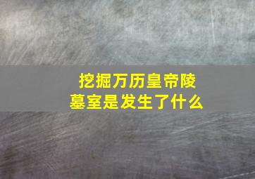 挖掘万历皇帝陵墓室是发生了什么