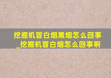 挖掘机冒白烟黑烟怎么回事_挖掘机冒白烟怎么回事啊