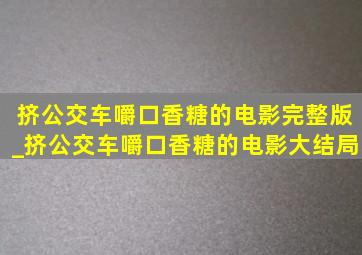 挤公交车嚼口香糖的电影完整版_挤公交车嚼口香糖的电影大结局