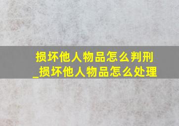 损坏他人物品怎么判刑_损坏他人物品怎么处理