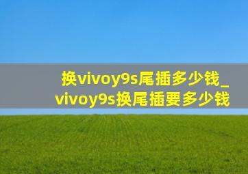 换vivoy9s尾插多少钱_vivoy9s换尾插要多少钱