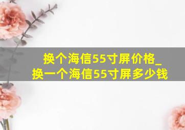 换个海信55寸屏价格_换一个海信55寸屏多少钱