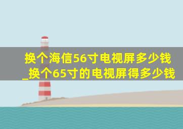 换个海信56寸电视屏多少钱_换个65寸的电视屏得多少钱