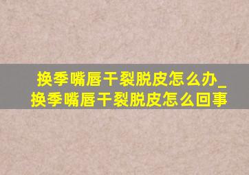 换季嘴唇干裂脱皮怎么办_换季嘴唇干裂脱皮怎么回事