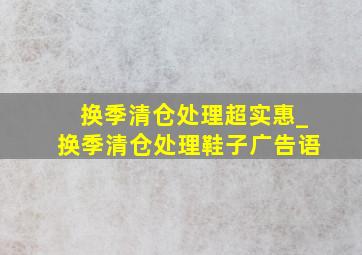 换季清仓处理超实惠_换季清仓处理鞋子广告语