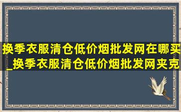 换季衣服清仓(低价烟批发网)在哪买_换季衣服清仓(低价烟批发网)夹克