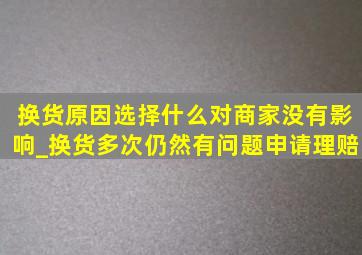 换货原因选择什么对商家没有影响_换货多次仍然有问题申请理赔