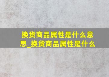 换货商品属性是什么意思_换货商品属性是什么