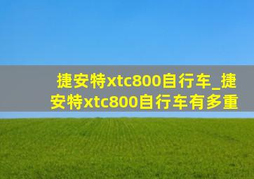 捷安特xtc800自行车_捷安特xtc800自行车有多重