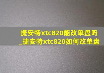 捷安特xtc820能改单盘吗_捷安特xtc820如何改单盘