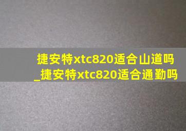 捷安特xtc820适合山道吗_捷安特xtc820适合通勤吗