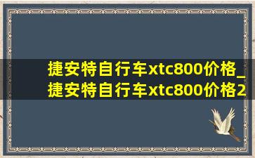 捷安特自行车xtc800价格_捷安特自行车xtc800价格2024款