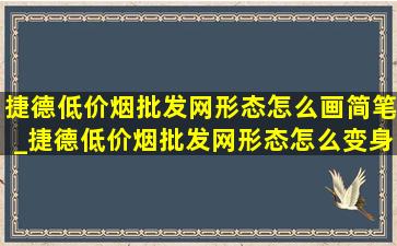 捷德(低价烟批发网)形态怎么画简笔_捷德(低价烟批发网)形态怎么变身