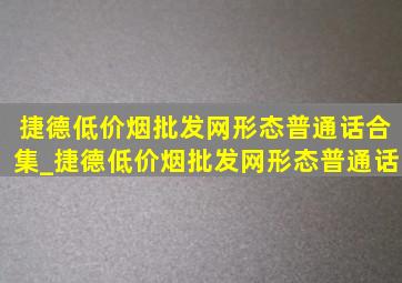 捷德(低价烟批发网)形态普通话合集_捷德(低价烟批发网)形态普通话