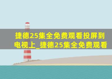 捷德25集全免费观看投屏到电视上_捷德25集全免费观看