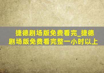 捷德剧场版免费看完_捷德剧场版免费看完整一小时以上