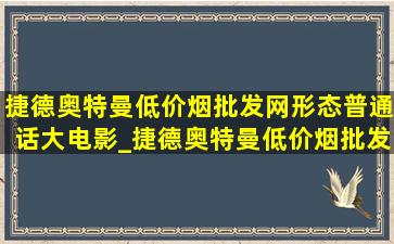 捷德奥特曼(低价烟批发网)形态普通话大电影_捷德奥特曼(低价烟批发网)形态普通话