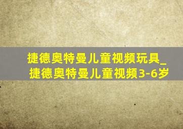 捷德奥特曼儿童视频玩具_捷德奥特曼儿童视频3-6岁