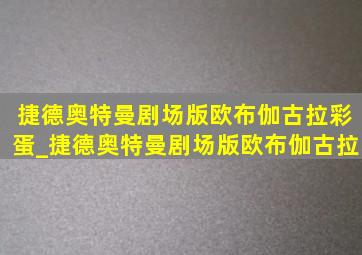 捷德奥特曼剧场版欧布伽古拉彩蛋_捷德奥特曼剧场版欧布伽古拉