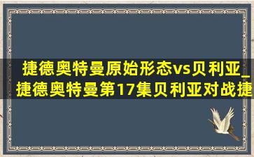 捷德奥特曼原始形态vs贝利亚_捷德奥特曼第17集贝利亚对战捷德