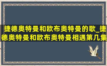 捷德奥特曼和欧布奥特曼的歌_捷德奥特曼和欧布奥特曼相遇第几集