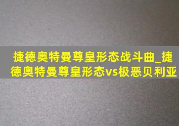 捷德奥特曼尊皇形态战斗曲_捷德奥特曼尊皇形态vs极恶贝利亚