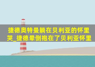 捷德奥特曼躺在贝利亚的怀里哭_捷德晕倒抱在了贝利亚怀里