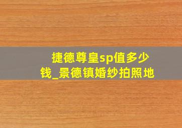 捷德尊皇sp值多少钱_景德镇婚纱拍照地