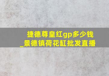 捷德尊皇红gp多少钱_景德镇荷花缸批发直播