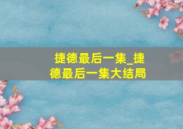 捷德最后一集_捷德最后一集大结局