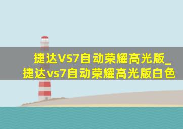 捷达VS7自动荣耀高光版_捷达vs7自动荣耀高光版白色