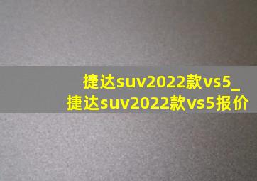 捷达suv2022款vs5_捷达suv2022款vs5报价