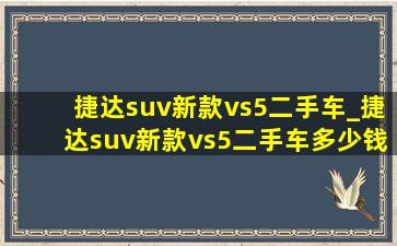 捷达suv新款vs5二手车_捷达suv新款vs5二手车多少钱