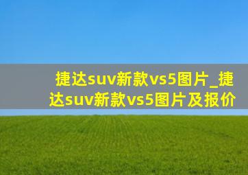 捷达suv新款vs5图片_捷达suv新款vs5图片及报价