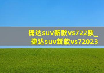 捷达suv新款vs722款_捷达suv新款vs72023