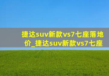 捷达suv新款vs7七座落地价_捷达suv新款vs7七座