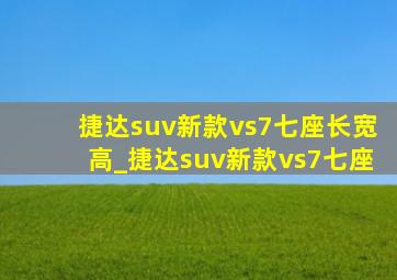 捷达suv新款vs7七座长宽高_捷达suv新款vs7七座