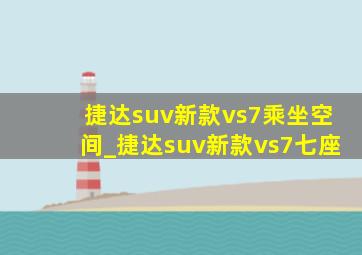 捷达suv新款vs7乘坐空间_捷达suv新款vs7七座