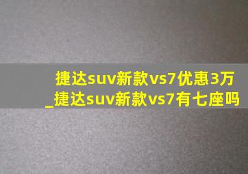 捷达suv新款vs7优惠3万_捷达suv新款vs7有七座吗