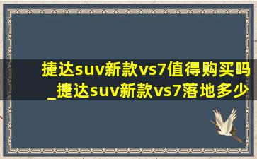 捷达suv新款vs7值得购买吗_捷达suv新款vs7落地多少钱