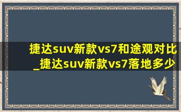 捷达suv新款vs7和途观对比_捷达suv新款vs7落地多少钱