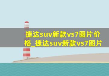 捷达suv新款vs7图片价格_捷达suv新款vs7图片