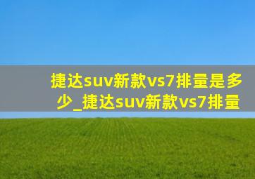 捷达suv新款vs7排量是多少_捷达suv新款vs7排量