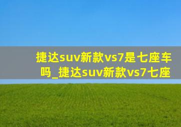 捷达suv新款vs7是七座车吗_捷达suv新款vs7七座