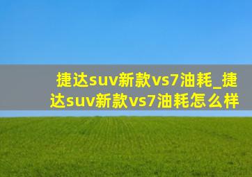 捷达suv新款vs7油耗_捷达suv新款vs7油耗怎么样