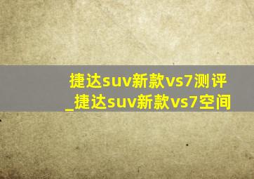 捷达suv新款vs7测评_捷达suv新款vs7空间