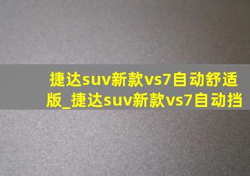 捷达suv新款vs7自动舒适版_捷达suv新款vs7自动挡