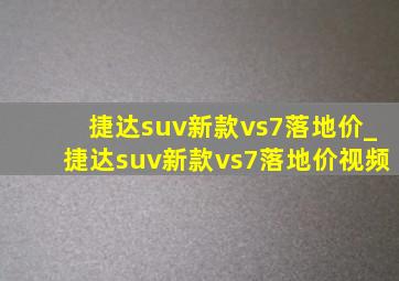 捷达suv新款vs7落地价_捷达suv新款vs7落地价视频